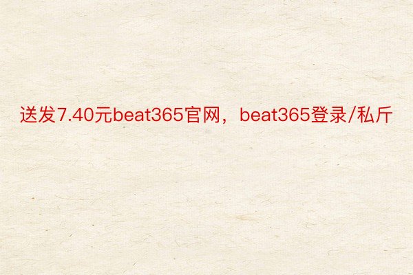 送发7.40元beat365官网，beat365登录/私斤
