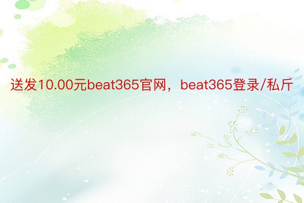 送发10.00元beat365官网，beat365登录/私斤