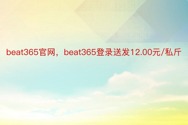 beat365官网，beat365登录送发12.00元/私斤