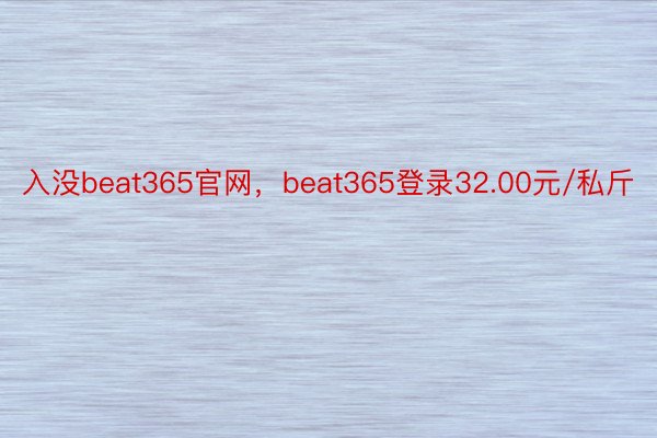 入没beat365官网，beat365登录32.00元/私斤