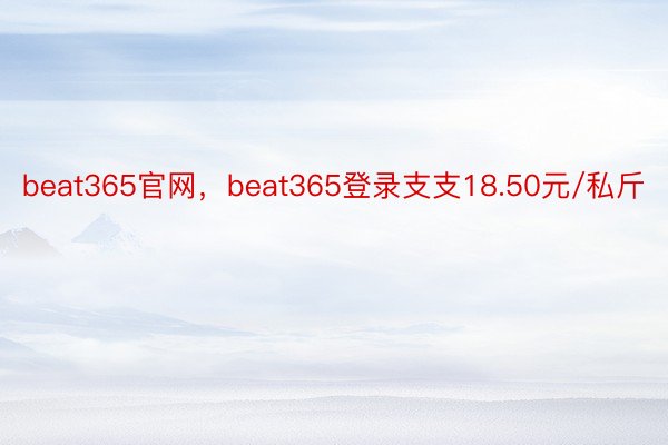 beat365官网，beat365登录支支18.50元/私斤