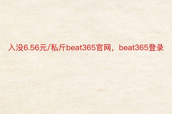 入没6.56元/私斤beat365官网，beat365登录