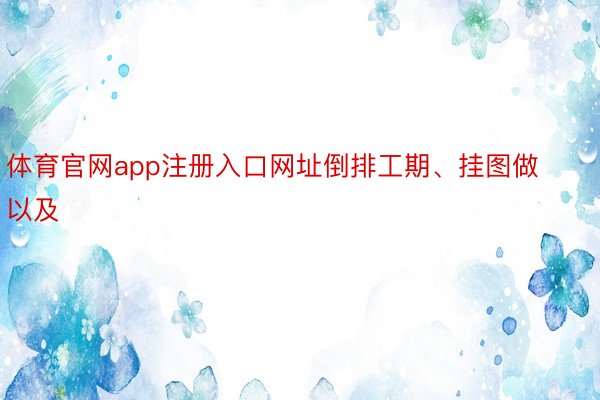 体育官网app注册入口网址倒排工期、挂图做以及