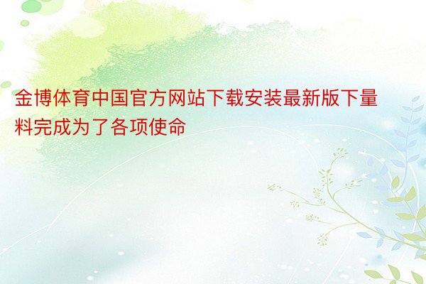 金博体育中国官方网站下载安装最新版下量料完成为了各项使命