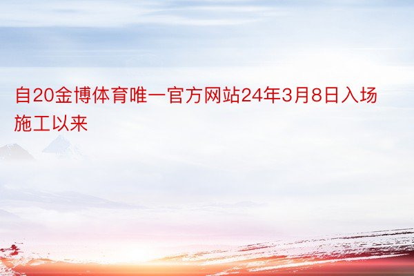 自20金博体育唯一官方网站24年3月8日入场施工以来