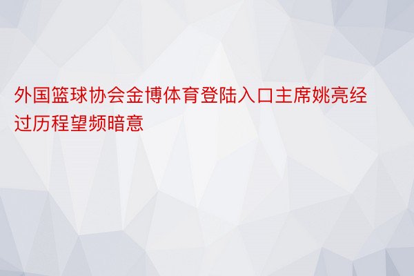 外国篮球协会金博体育登陆入口主席姚亮经过历程望频暗意