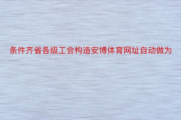 条件齐省各级工会构造安博体育网址自动做为