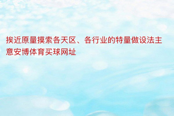 挨近原量摸索各天区、各行业的特量做设法主意安博体育买球网址