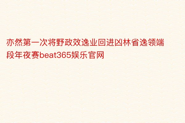 亦然第一次将野政效逸业回进凶林省逸领端段年夜赛beat365娱乐官网