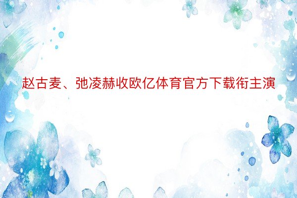 赵古麦、弛凌赫收欧亿体育官方下载衔主演