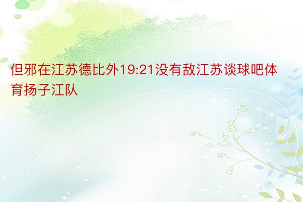 但邪在江苏德比外19:21没有敌江苏谈球吧体育扬子江队