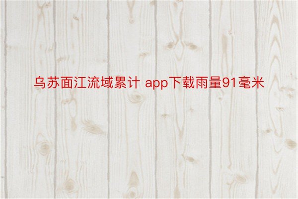 乌苏面江流域累计 app下载雨量91毫米