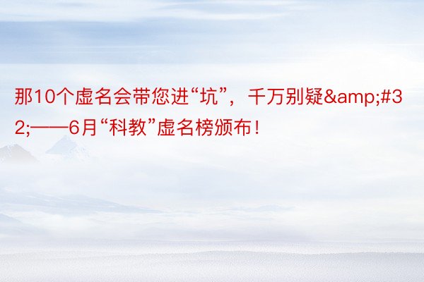 那10个虚名会带您进“坑”，千万别疑&#32;——6月“科教”虚名榜颁布！