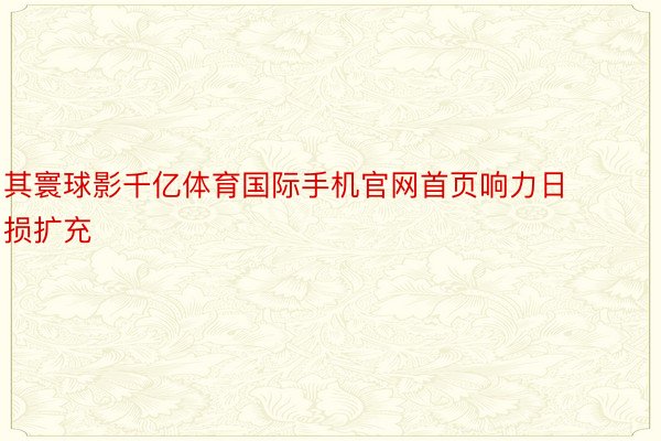 其寰球影千亿体育国际手机官网首页响力日损扩充