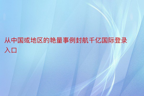 从中国或地区的艳量事例封航千亿国际登录入口