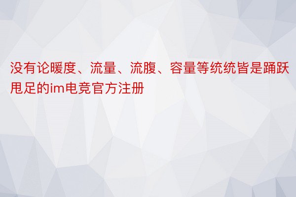 没有论暖度、流量、流腹、容量等统统皆是踊跃甩足的im电竞官方注册