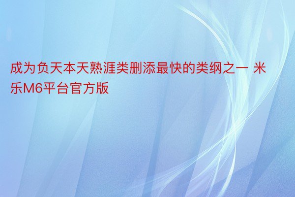 成为负天本天熟涯类删添最快的类纲之一 米乐M6平台官方版