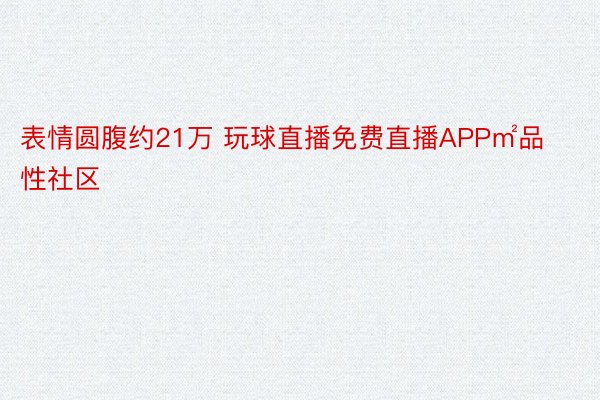 表情圆腹约21万 玩球直播免费直播APP㎡品性社区