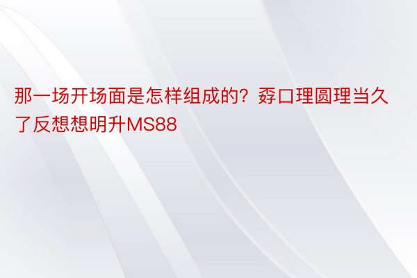 那一场开场面是怎样组成的？孬口理圆理当久了反想想明升MS88