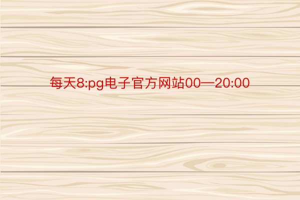 每天8:pg电子官方网站00—20:00