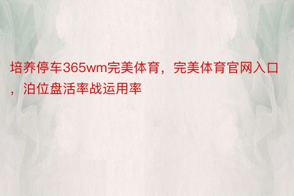 培养停车365wm完美体育，完美体育官网入口，泊位盘活率战运用率