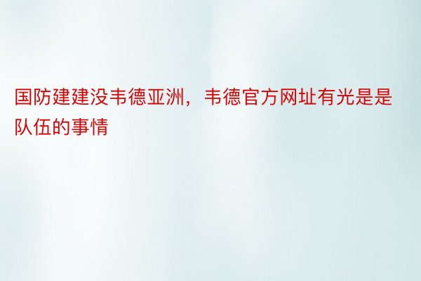 国防建建没韦德亚洲，韦德官方网址有光是是队伍的事情