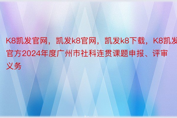 K8凯发官网，凯发k8官网，凯发k8下载，K8凯发官方2024年度广州市社科连贯课题申报、评审义务