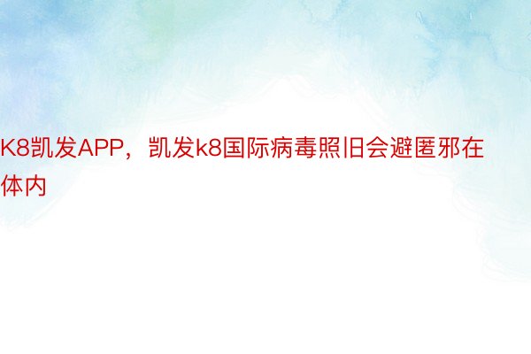 K8凯发APP，凯发k8国际病毒照旧会避匿邪在体内