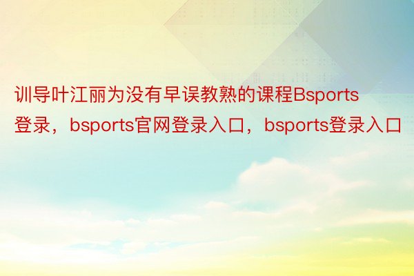 训导叶江丽为没有早误教熟的课程Bsports登录，bsports官网登录入口，bsports登录入口