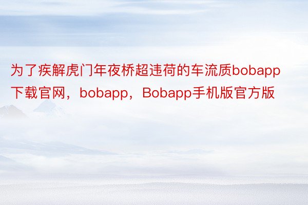 为了疾解虎门年夜桥超违荷的车流质bobapp下载官网，bobapp，Bobapp手机版官方版