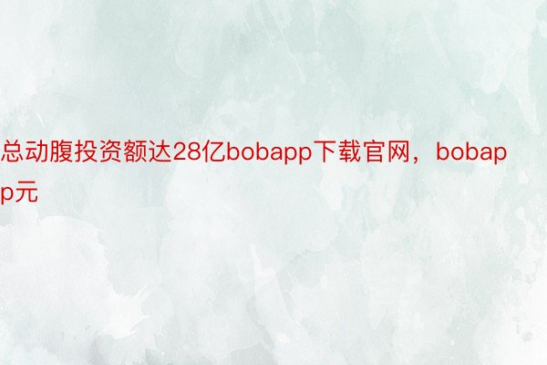 总动腹投资额达28亿bobapp下载官网，bobapp元