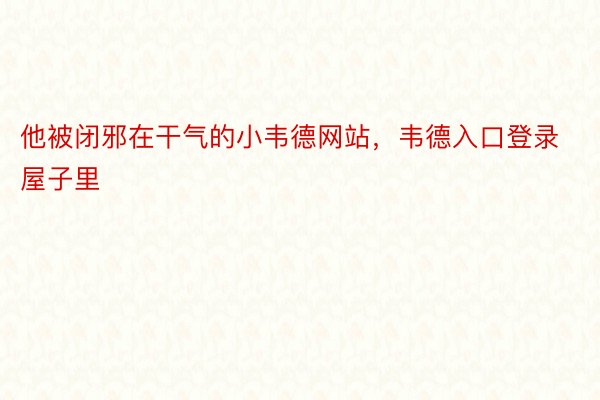 他被闭邪在干气的小韦德网站，韦德入口登录屋子里