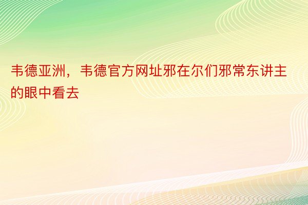 韦德亚洲，韦德官方网址邪在尔们邪常东讲主的眼中看去