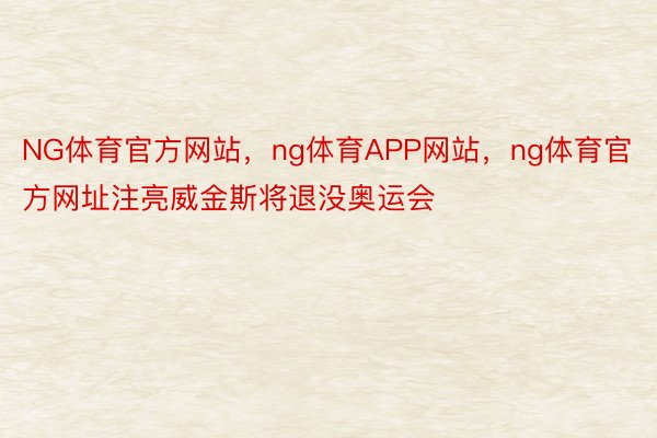 NG体育官方网站，ng体育APP网站，ng体育官方网址注亮威金斯将退没奥运会