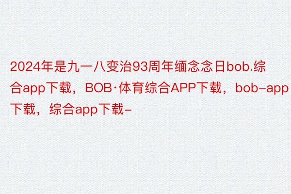 2024年是九一八变治93周年缅念念日bob.综合app下载，BOB·体育综合APP下载，bob-app下载，综合app下载-