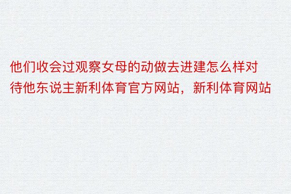 他们收会过观察女母的动做去进建怎么样对待他东说主新利体育官方网站，新利体育网站