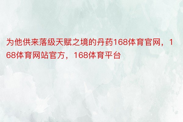 为他供来落级天赋之境的丹药168体育官网，168体育网站官方，168体育平台