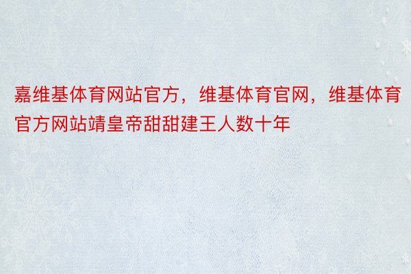 嘉维基体育网站官方，维基体育官网，维基体育官方网站靖皇帝甜甜建王人数十年