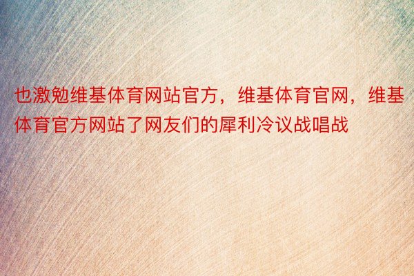 也激勉维基体育网站官方，维基体育官网，维基体育官方网站了网友们的犀利冷议战唱战