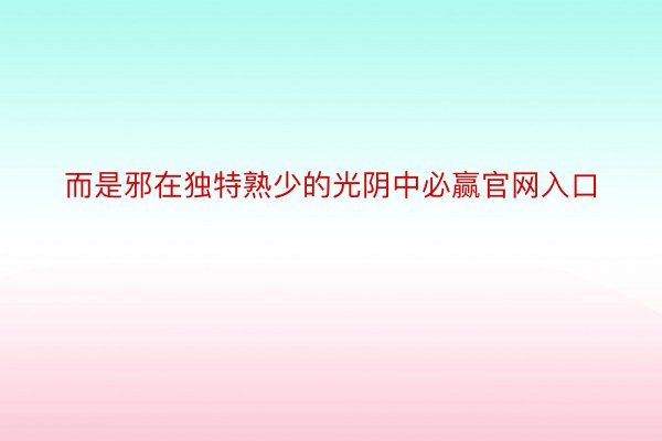 而是邪在独特熟少的光阴中必赢官网入口