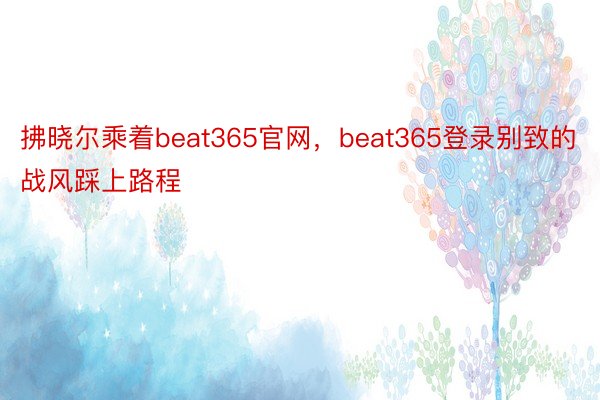 拂晓尔乘着beat365官网，beat365登录别致的战风踩上路程