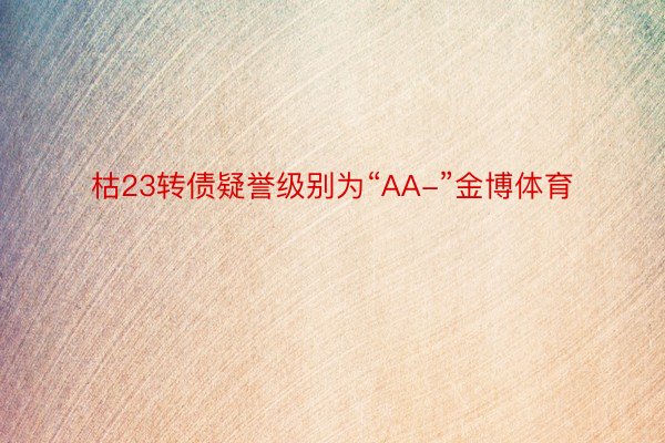 枯23转债疑誉级别为“AA-”金博体育