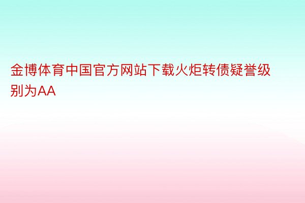 金博体育中国官方网站下载火炬转债疑誉级别为AA