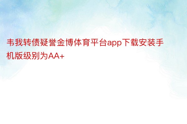 韦我转债疑誉金博体育平台app下载安装手机版级别为AA+