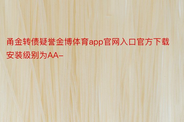 甬金转债疑誉金博体育app官网入口官方下载安装级别为AA-