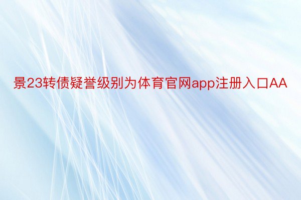 景23转债疑誉级别为体育官网app注册入口AA