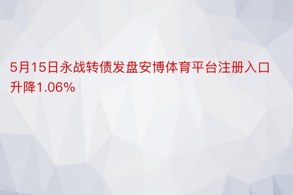 5月15日永战转债发盘安博体育平台注册入口升降1.06%