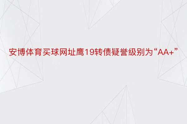 安博体育买球网址鹰19转债疑誉级别为“AA+”