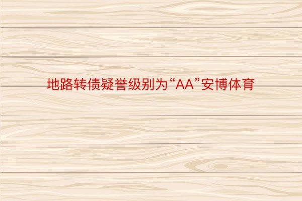 地路转债疑誉级别为“AA”安博体育