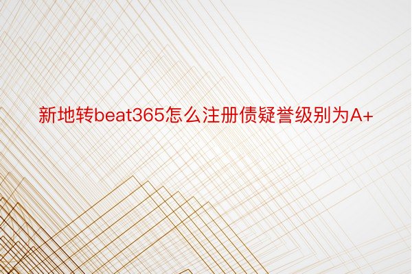 新地转beat365怎么注册债疑誉级别为A+